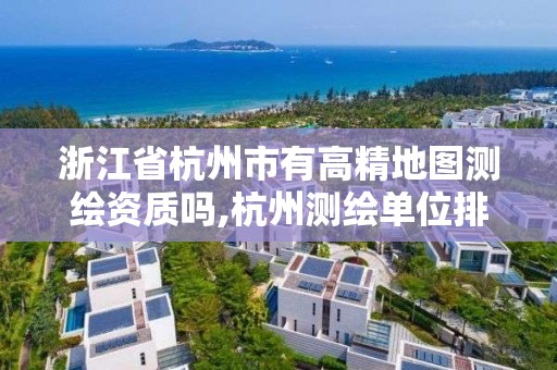 浙江省杭州市有高精地圖測繪資質嗎,杭州測繪單位排名。