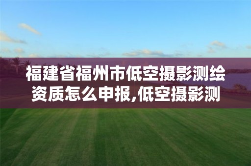 福建省福州市低空攝影測繪資質怎么申報,低空攝影測量規范2021