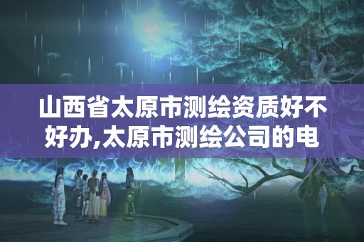 山西省太原市測繪資質好不好辦,太原市測繪公司的電話是多少。