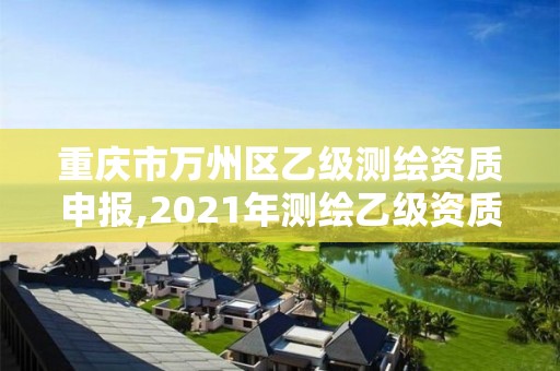 重慶市萬州區(qū)乙級測繪資質(zhì)申報,2021年測繪乙級資質(zhì)申報制度