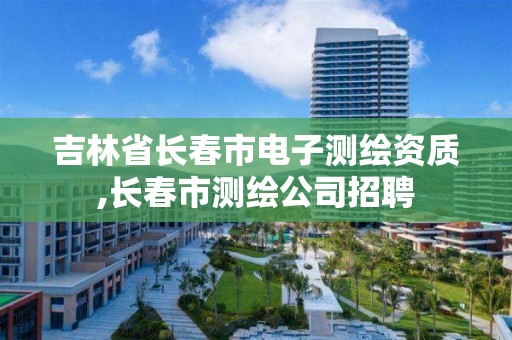 吉林省長春市電子測繪資質,長春市測繪公司招聘