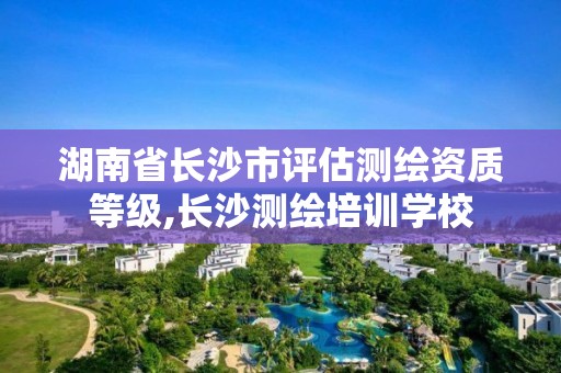 湖南省長沙市評估測繪資質等級,長沙測繪培訓學校