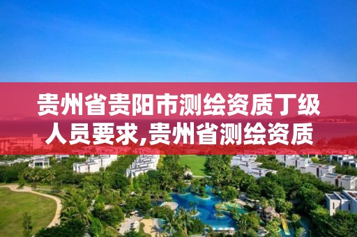 貴州省貴陽市測繪資質丁級人員要求,貴州省測繪資質管理規定