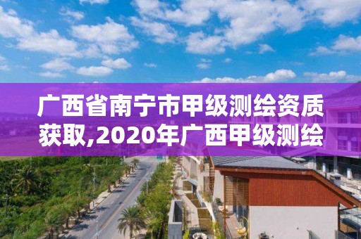 廣西省南寧市甲級測繪資質獲取,2020年廣西甲級測繪資質單位