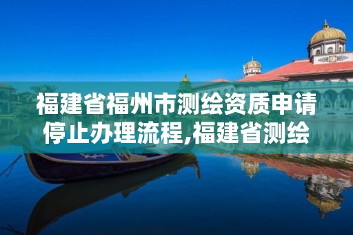 福建省福州市測繪資質(zhì)申請停止辦理流程,福建省測繪資質(zhì)查詢