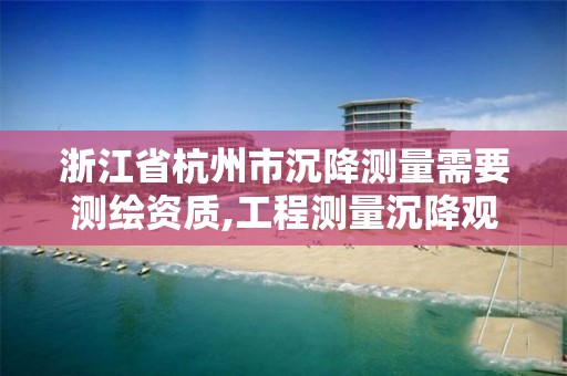 浙江省杭州市沉降測量需要測繪資質(zhì),工程測量沉降觀測規(guī)范