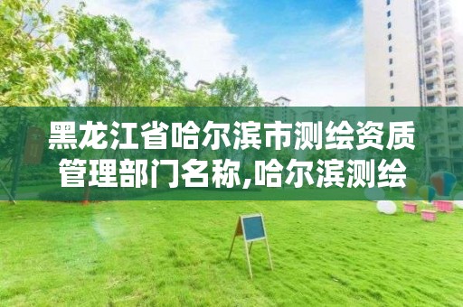 黑龍江省哈爾濱市測繪資質管理部門名稱,哈爾濱測繪局幼兒園是民辦還是公辦