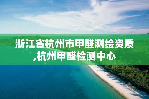 浙江省杭州市甲醛測繪資質(zhì),杭州甲醛檢測中心