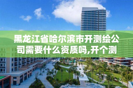 黑龍江省哈爾濱市開測繪公司需要什么資質(zhì)嗎,開個測繪公司有前景嗎。