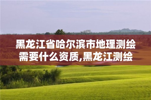 黑龍江省哈爾濱市地理測繪需要什么資質,黑龍江測繪地理信息局所屬事業單位怎么樣