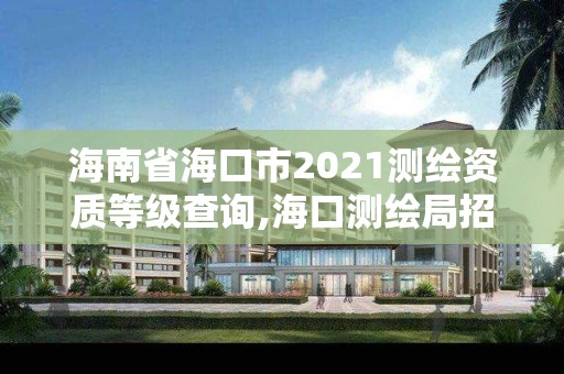 海南省海口市2021測(cè)繪資質(zhì)等級(jí)查詢,海口測(cè)繪局招聘。