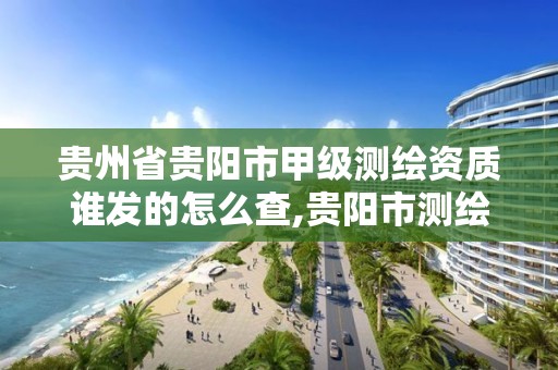 貴州省貴陽市甲級測繪資質誰發的怎么查,貴陽市測繪公司。