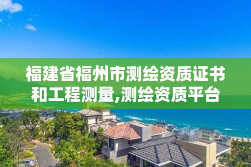 福建省福州市測繪資質(zhì)證書和工程測量,測繪資質(zhì)平臺