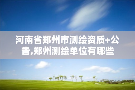 河南省鄭州市測繪資質(zhì)+公告,鄭州測繪單位有哪些