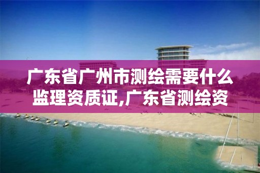 廣東省廣州市測繪需要什么監理資質證,廣東省測繪資質單位名單。