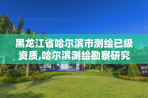 黑龍江省哈爾濱市測繪已級資質,哈爾濱測繪勘察研究院怎么樣