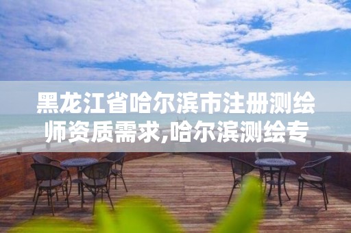 黑龍江省哈爾濱市注冊(cè)測(cè)繪師資質(zhì)需求,哈爾濱測(cè)繪專科學(xué)校