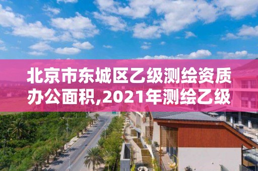 北京市東城區乙級測繪資質辦公面積,2021年測繪乙級資質辦公申報條件。