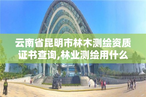 云南省昆明市林木測繪資質證書查詢,林業測繪用什么軟件。