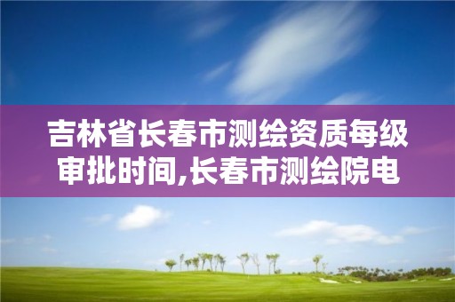 吉林省長春市測繪資質(zhì)每級審批時(shí)間,長春市測繪院電話。