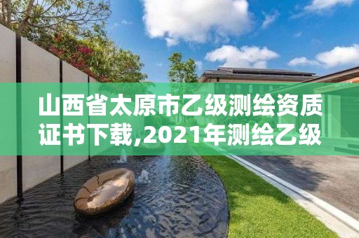 山西省太原市乙級測繪資質證書下載,2021年測繪乙級資質。