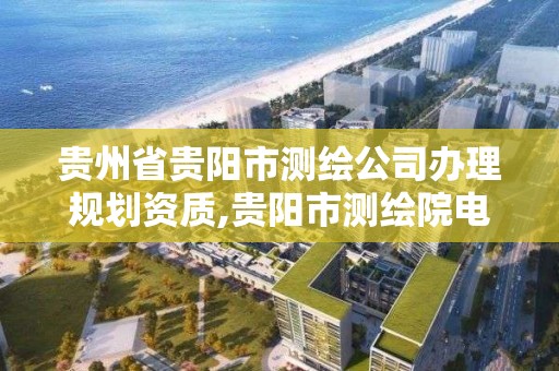 貴州省貴陽市測繪公司辦理規劃資質,貴陽市測繪院電話