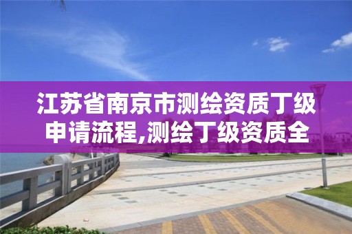 江蘇省南京市測繪資質丁級申請流程,測繪丁級資質全套申請文件