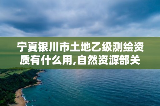 寧夏銀川市土地乙級測繪資質有什么用,自然資源部關于延長乙級測繪資質證書有效期的公告。