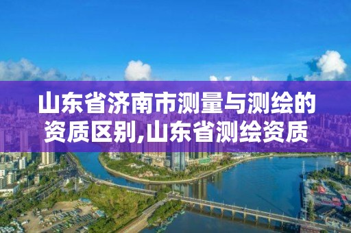 山東省濟南市測量與測繪的資質區別,山東省測繪資質管理規定