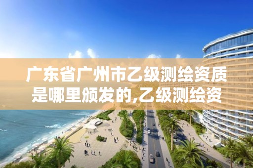 廣東省廣州市乙級測繪資質是哪里頒發的,乙級測繪資質要求。