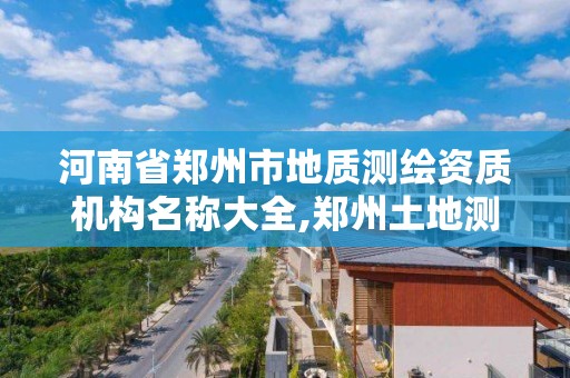 河南省鄭州市地質測繪資質機構名稱大全,鄭州土地測繪公司。