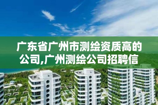 廣東省廣州市測(cè)繪資質(zhì)高的公司,廣州測(cè)繪公司招聘信息