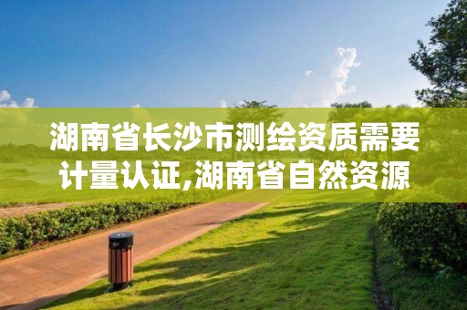 湖南省長(zhǎng)沙市測(cè)繪資質(zhì)需要計(jì)量認(rèn)證,湖南省自然資源廳關(guān)于延長(zhǎng)測(cè)繪資質(zhì)證書(shū)有效期的公告