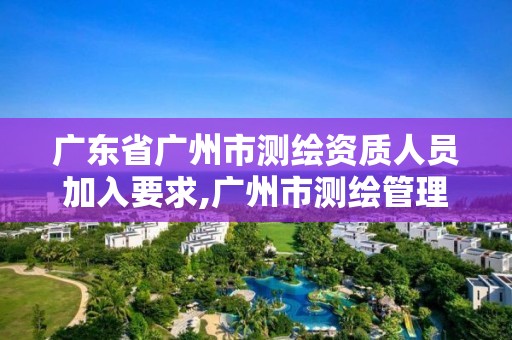 廣東省廣州市測繪資質人員加入要求,廣州市測繪管理辦法