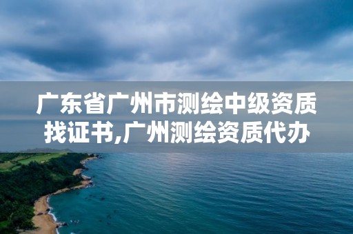 廣東省廣州市測繪中級資質找證書,廣州測繪資質代辦