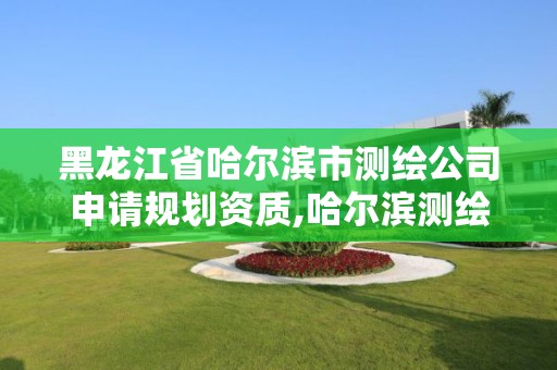 黑龍江省哈爾濱市測繪公司申請規(guī)劃資質(zhì),哈爾濱測繪勘察研究院怎么樣