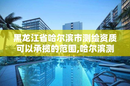 黑龍江省哈爾濱市測繪資質可以承攬的范圍,哈爾濱測繪局是干什么的。