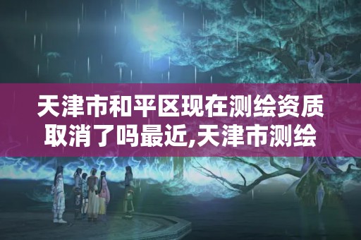 天津市和平區(qū)現(xiàn)在測(cè)繪資質(zhì)取消了嗎最近,天津市測(cè)繪院有限公司資質(zhì)。