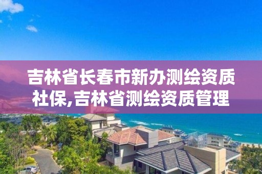 吉林省長春市新辦測繪資質社保,吉林省測繪資質管理平臺