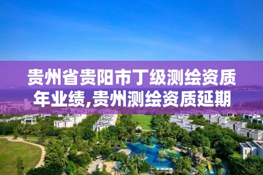 貴州省貴陽市丁級測繪資質年業績,貴州測繪資質延期公告