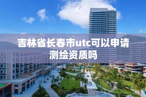 吉林省長春市utc可以申請測繪資質嗎