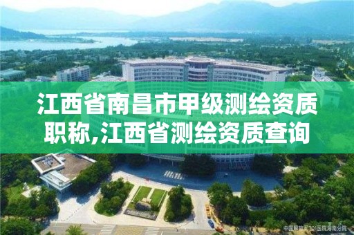 江西省南昌市甲級測繪資質職稱,江西省測繪資質查詢