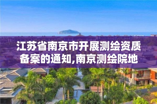 江蘇省南京市開展測繪資質備案的通知,南京測繪院地址