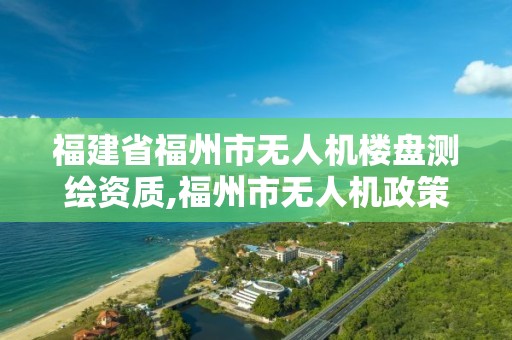 福建省福州市無人機樓盤測繪資質,福州市無人機政策。