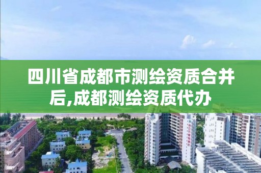 四川省成都市測繪資質合并后,成都測繪資質代辦