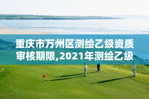 重慶市萬(wàn)州區(qū)測(cè)繪乙級(jí)資質(zhì)審核期限,2021年測(cè)繪乙級(jí)資質(zhì)申報(bào)制度