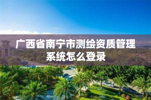 廣西省南寧市測繪資質管理系統怎么登錄