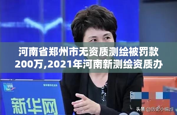 河南省鄭州市無資質(zhì)測繪被罰款200萬,2021年河南新測繪資質(zhì)辦理。