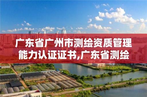 廣東省廣州市測繪資質管理能力認證證書,廣東省測繪資質單位名單。