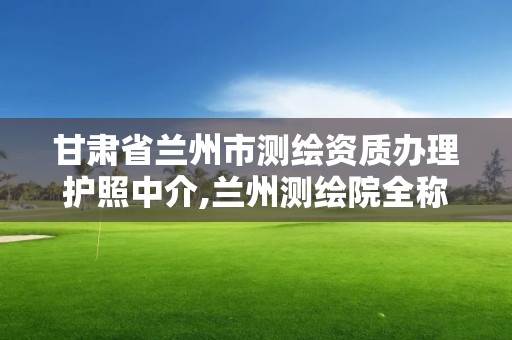 甘肅省蘭州市測(cè)繪資質(zhì)辦理護(hù)照中介,蘭州測(cè)繪院全稱